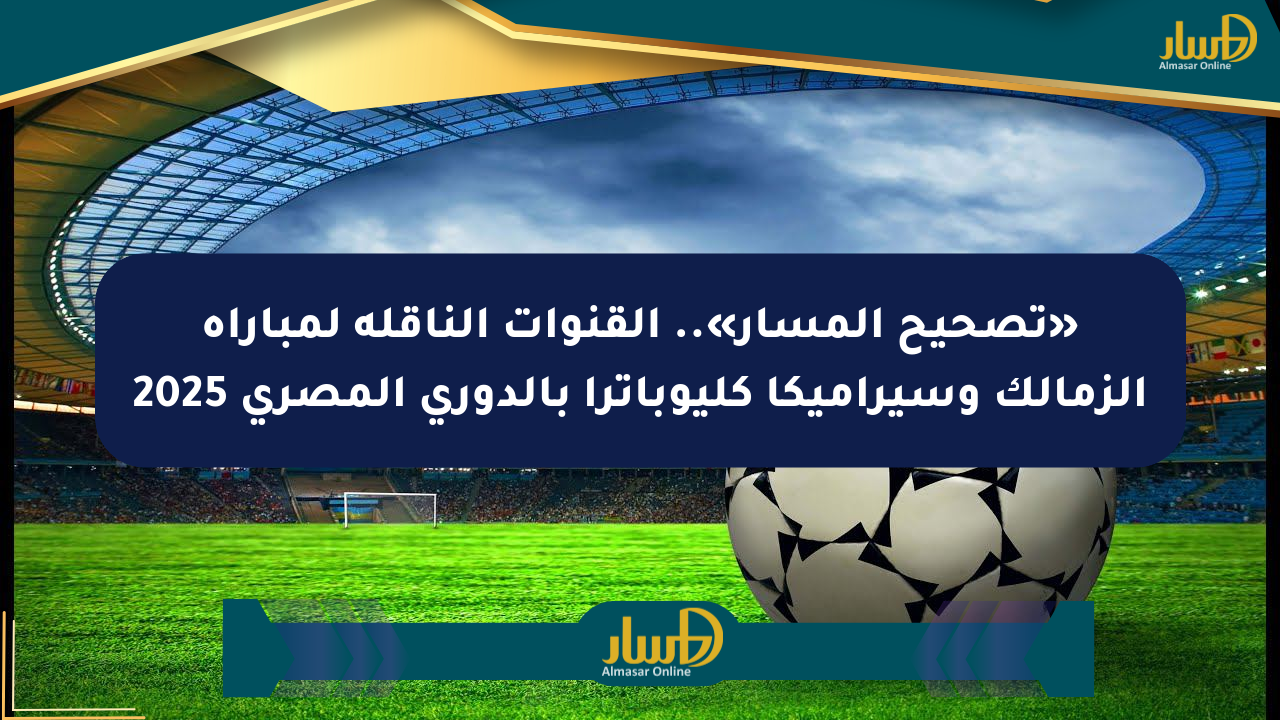 «تصحيح المسار».. القنوات الناقلة لمباراة الزمالك وسيراميكا كليوباترا بالدوري المصري 2025